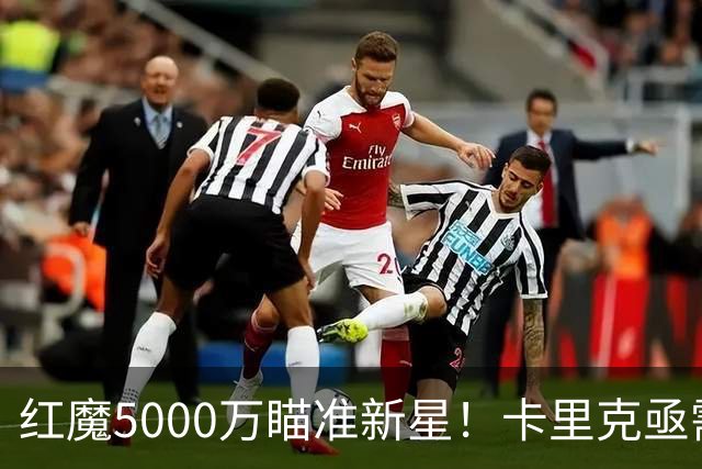 红魔5000万瞄准新星！卡里克亟需锋线救星